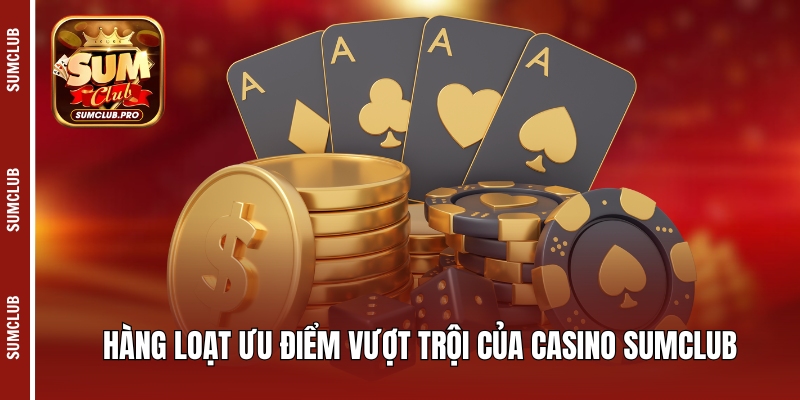 Hàng loạt ưu điểm vượt trội của Casino Sumclub