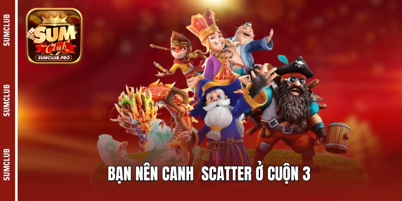 Bạn nên canh Scatter ở cuộn 3 