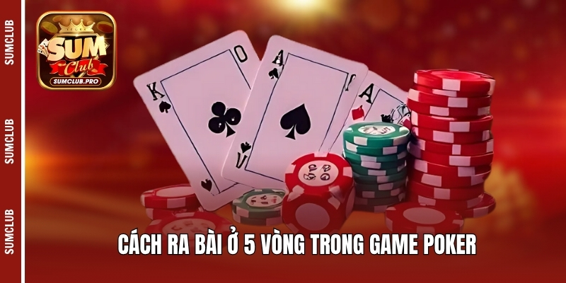 Cách ra bài ở 5 vòng trong game Poker